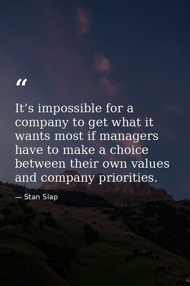 It’s impossible for a company to get what it wants most if managers have to make a choice between their own values and c — Stan Slap