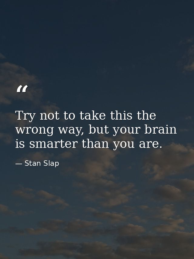 Try not to take this the wrong way, but your brain is smarter than you are. — Stan Slap