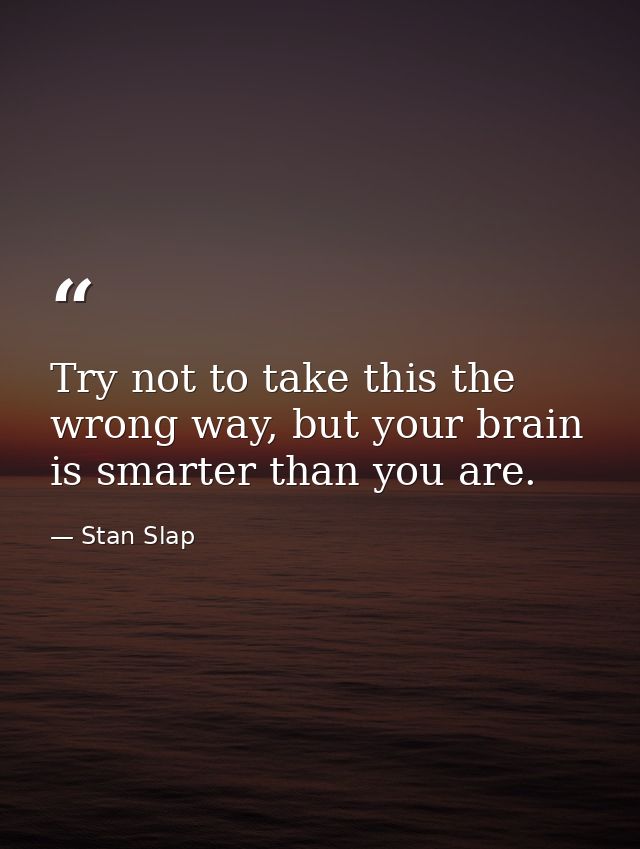 Try not to take this the wrong way, but your brain is smarter than you are. — Stan Slap