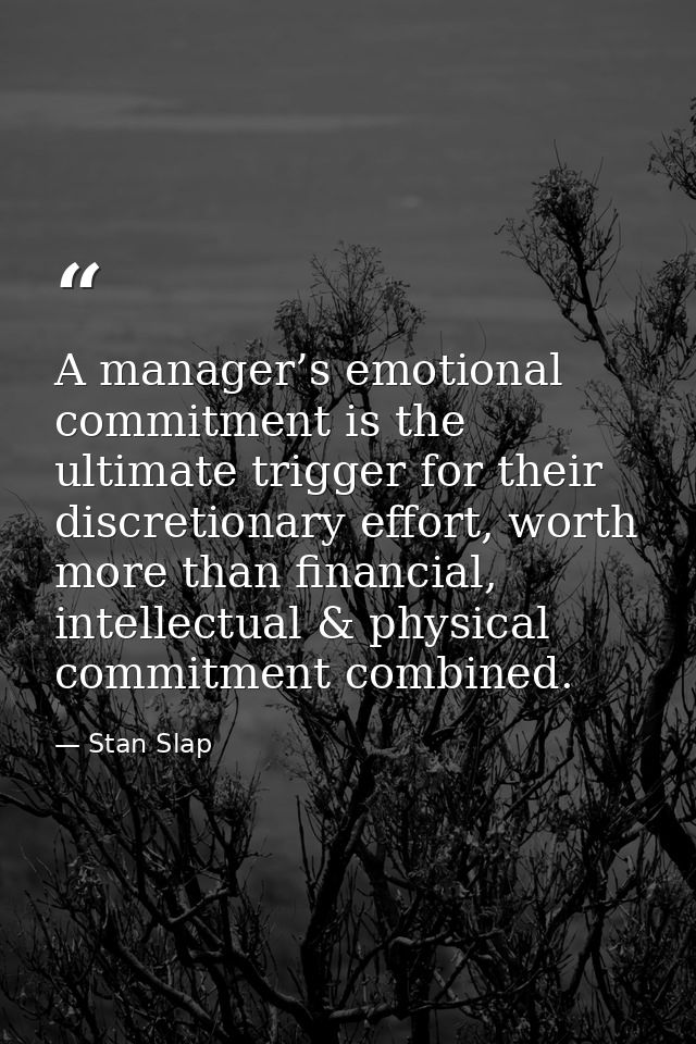A manager’s emotional commitment is the ultimate trigger for their discretionary effort, worth more than financial, inte — Stan Slap