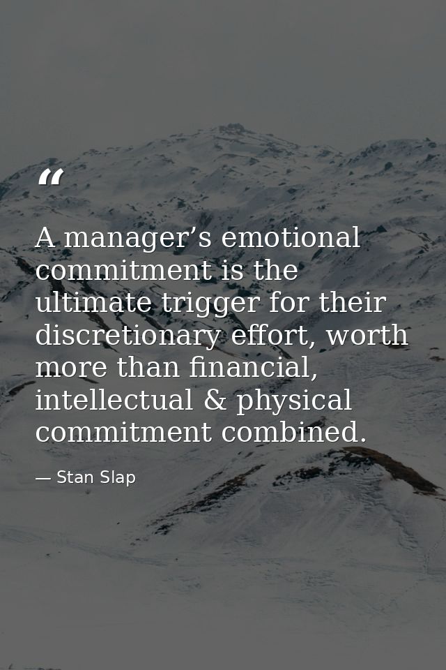 A manager’s emotional commitment is the ultimate trigger for their discretionary effort, worth more than financial, inte — Stan Slap