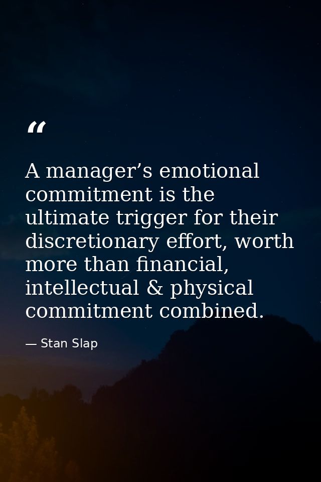 A manager’s emotional commitment is the ultimate trigger for their discretionary effort, worth more than financial, inte — Stan Slap