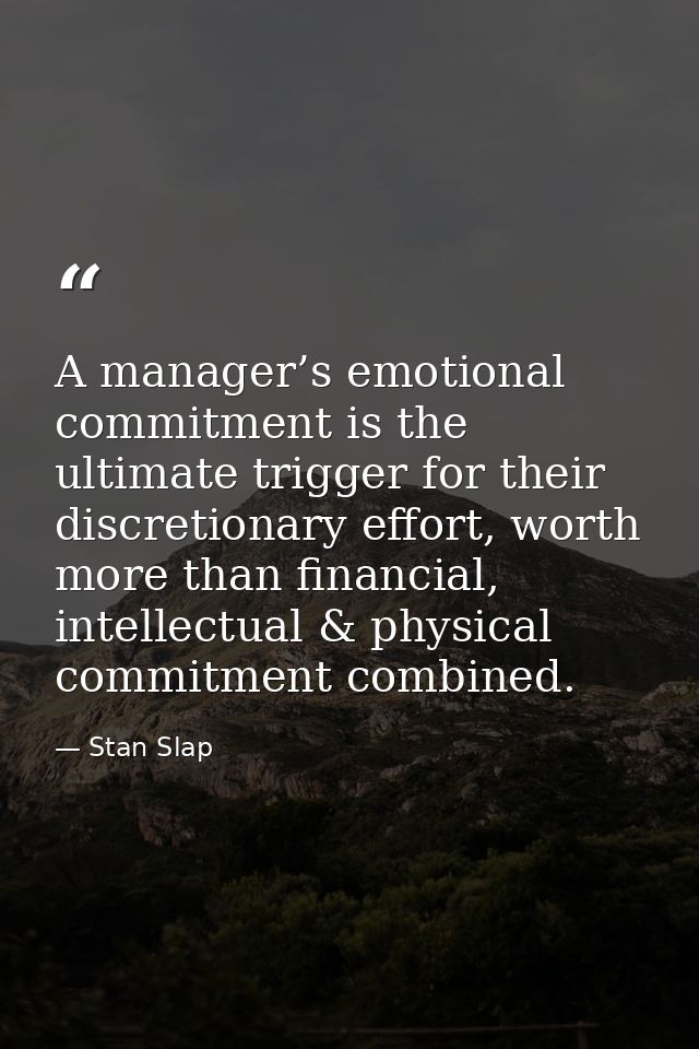 A manager’s emotional commitment is the ultimate trigger for their discretionary effort, worth more than financial, inte — Stan Slap