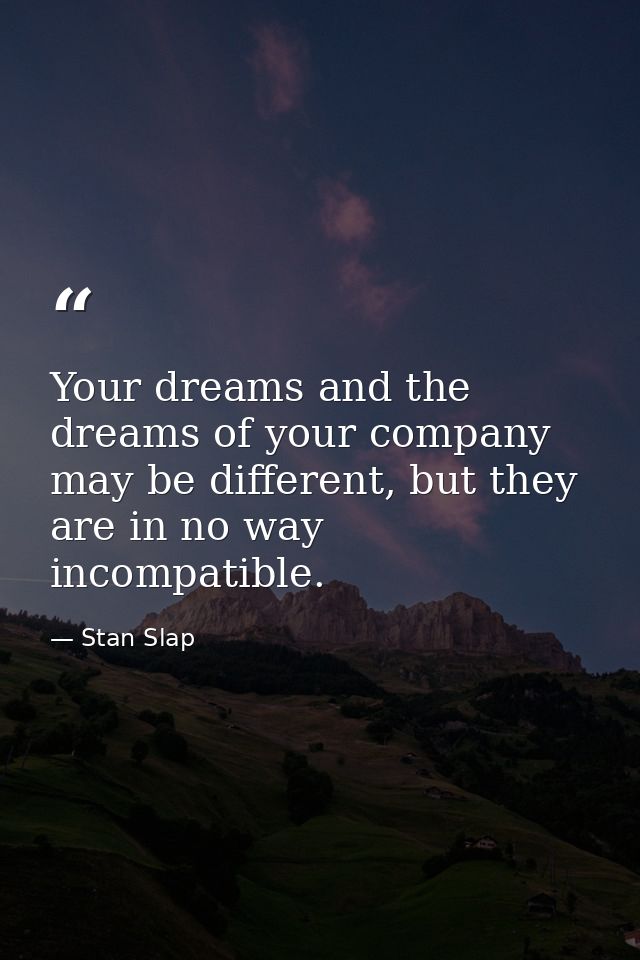 Your dreams and the dreams of your company may be different, but they are in no way incompatible. — Stan Slap