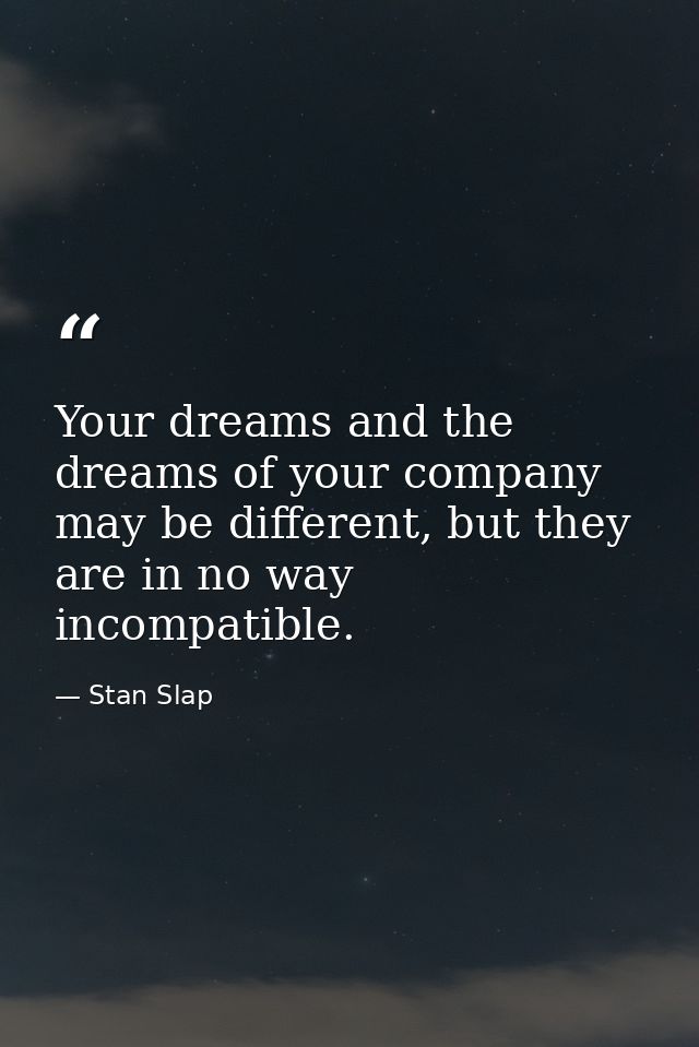 Your dreams and the dreams of your company may be different, but they are in no way incompatible. — Stan Slap