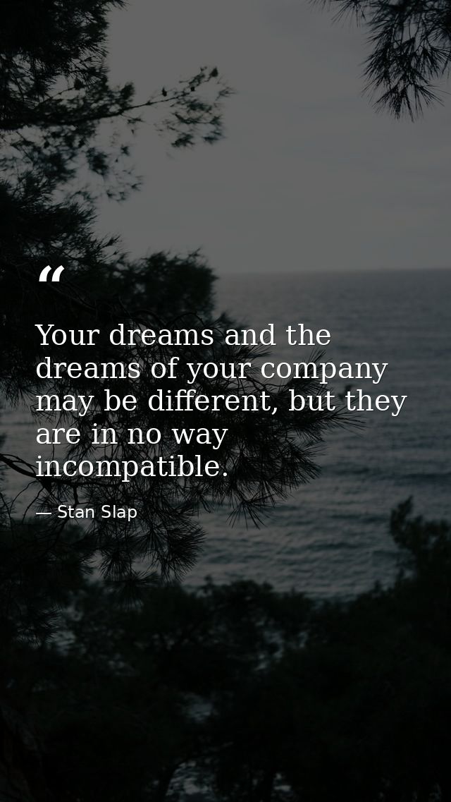 Your dreams and the dreams of your company may be different, but they are in no way incompatible. — Stan Slap