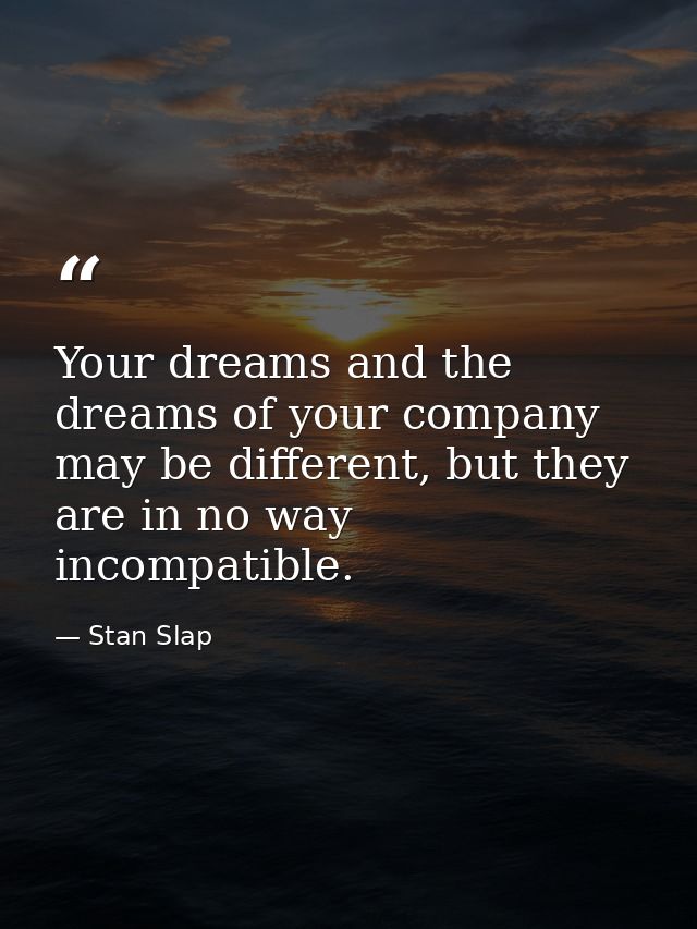 Your dreams and the dreams of your company may be different, but they are in no way incompatible. — Stan Slap