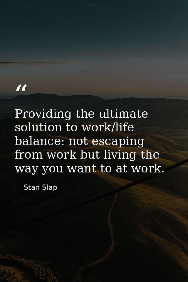 Providing the ultimate solution to work/life balance: not escaping from work but living the way you want to at work. — Stan Slap