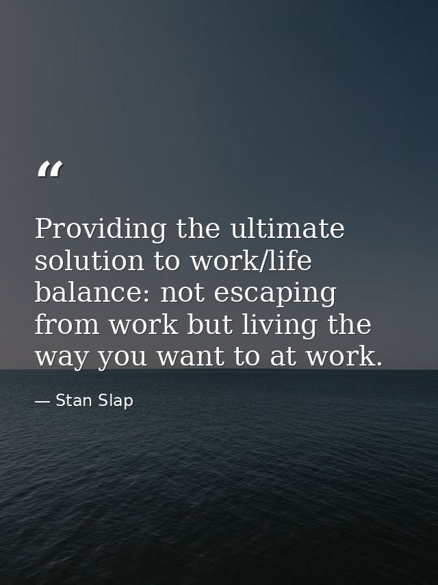 Providing the ultimate solution to work/life balance: not escaping from work but living the way you want to at work. — Stan Slap