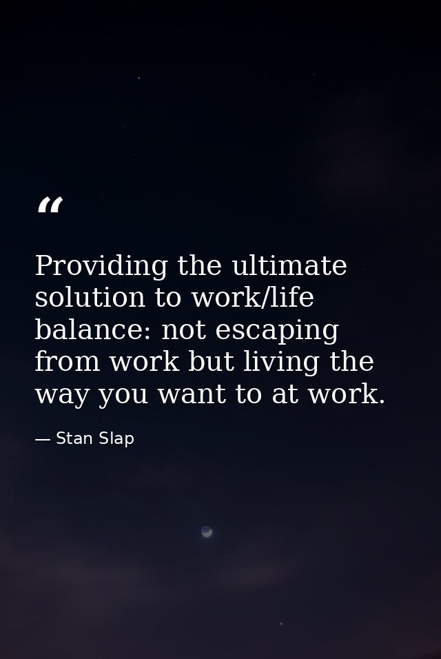 Providing the ultimate solution to work/life balance: not escaping from work but living the way you want to at work. — Stan Slap