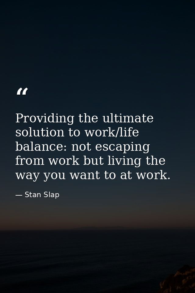 Providing the ultimate solution to work/life balance: not escaping from work but living the way you want to at work. — Stan Slap