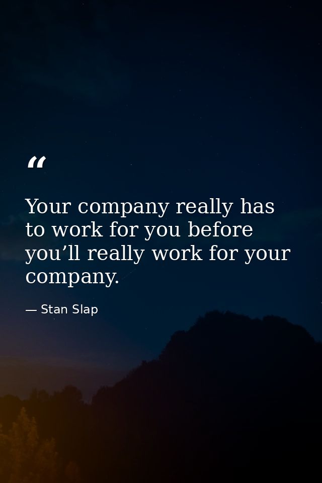 Your company really has to work for you before you’ll really work for your company. — Stan Slap