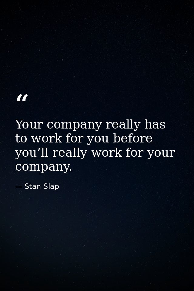 Your company really has to work for you before you’ll really work for your company. — Stan Slap
