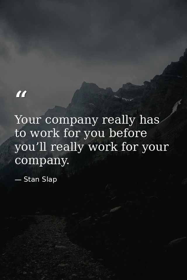 Your company really has to work for you before you’ll really work for your company. — Stan Slap