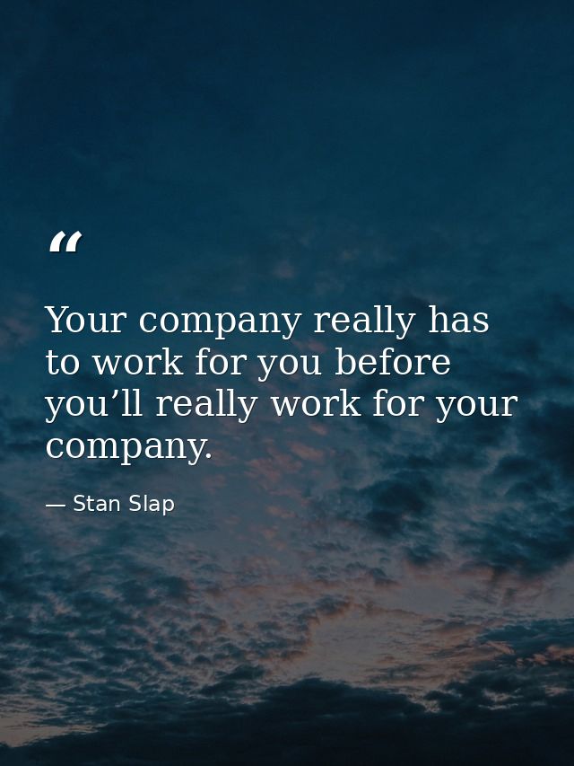 Your company really has to work for you before you’ll really work for your company. — Stan Slap