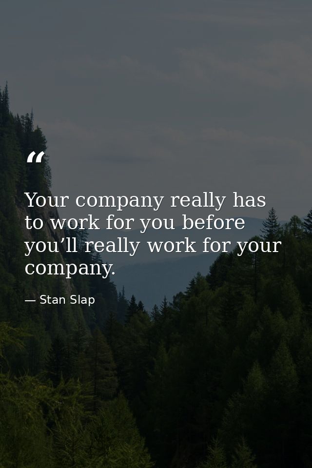 Your company really has to work for you before you’ll really work for your company. — Stan Slap