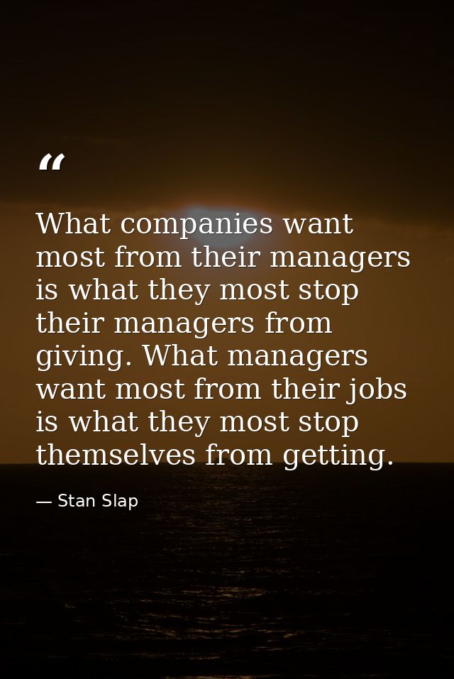 What companies want most from their managers is what they most stop their managers from giving. What managers want most  — Stan Slap