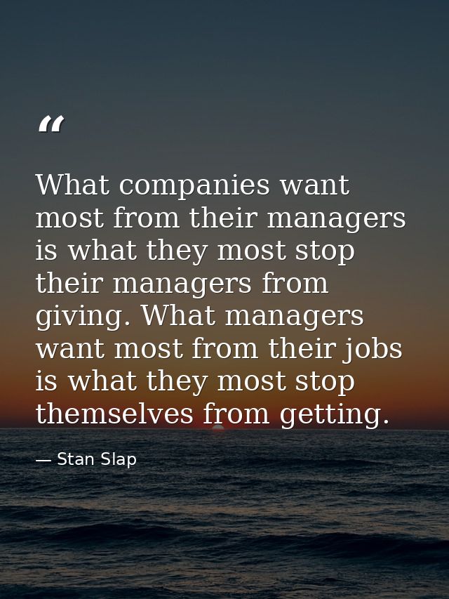 What companies want most from their managers is what they most stop their managers from giving. What managers want most  — Stan Slap