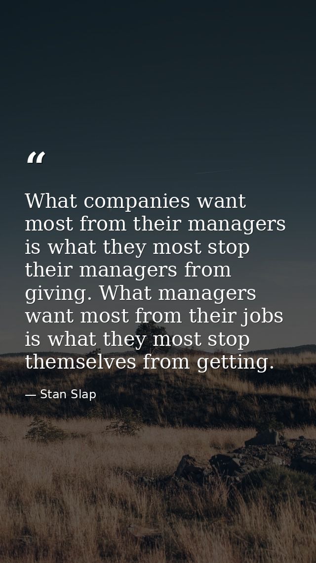 What companies want most from their managers is what they most stop their managers from giving. What managers want most  — Stan Slap