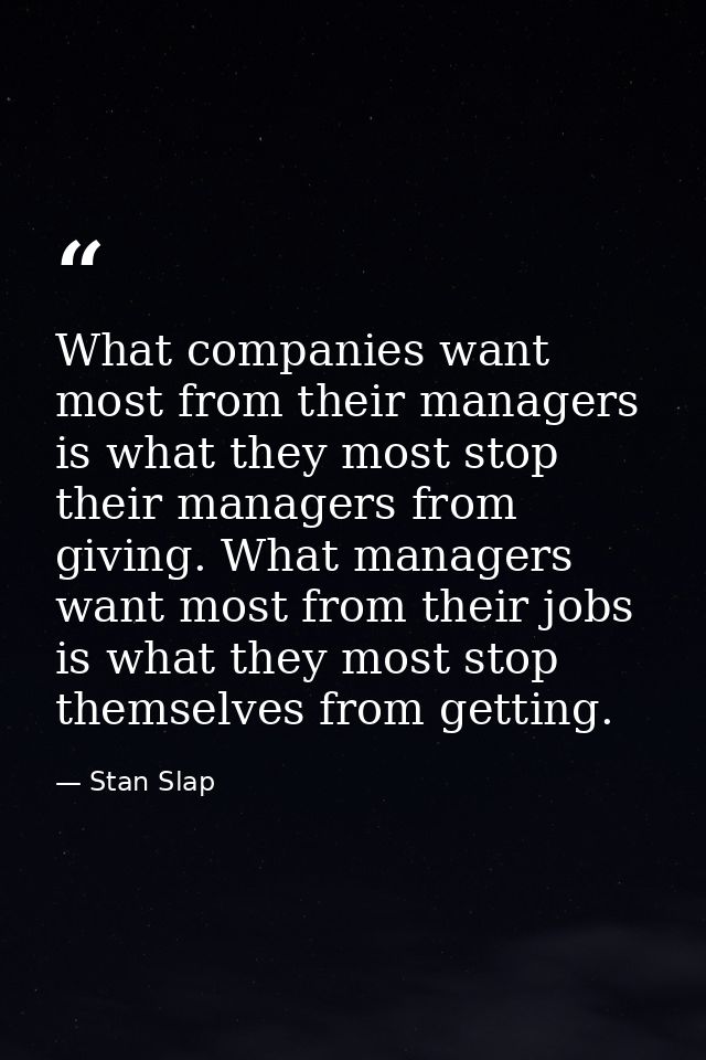What companies want most from their managers is what they most stop their managers from giving. What managers want most  — Stan Slap