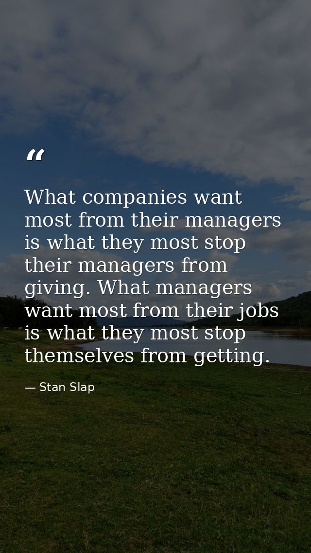 What companies want most from their managers is what they most stop their managers from giving. What managers want most  — Stan Slap