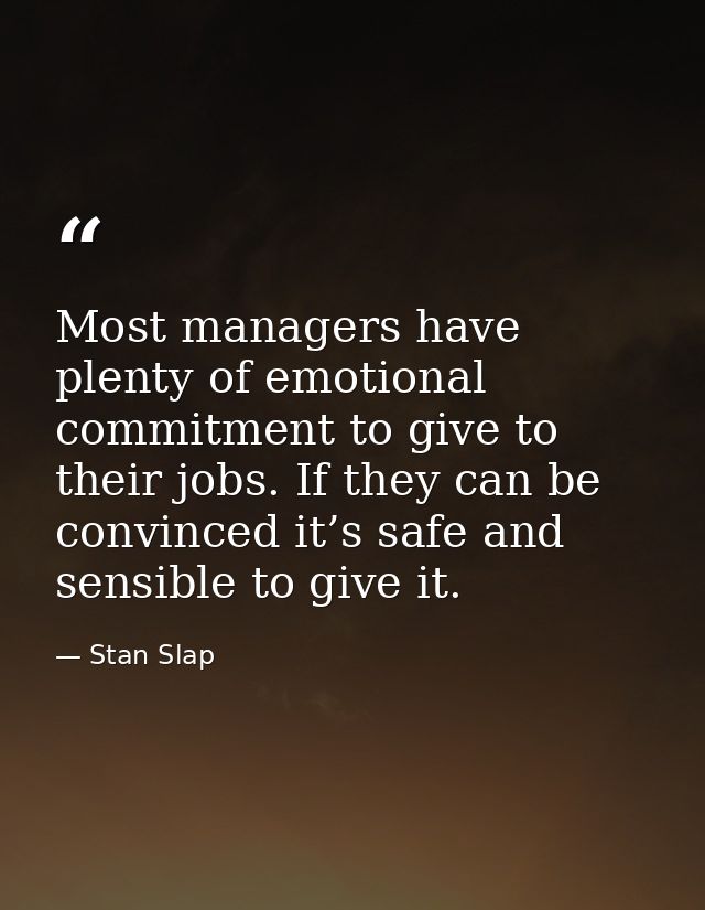 Most managers have plenty of emotional commitment to give to their jobs. If they can be convinced it’s safe and sensible — Stan Slap