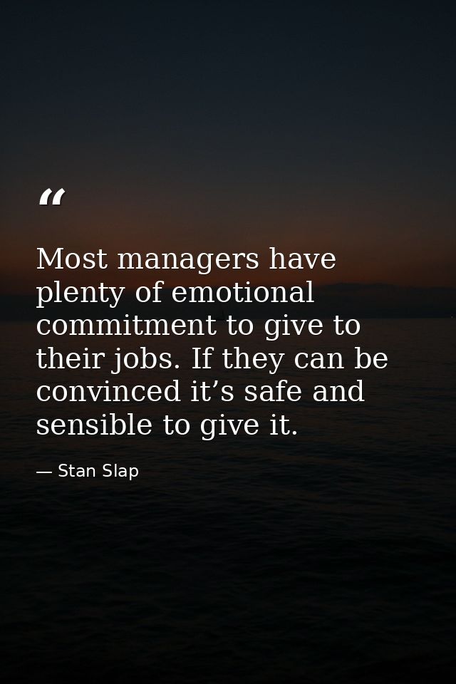 Most managers have plenty of emotional commitment to give to their jobs. If they can be convinced it’s safe and sensible — Stan Slap