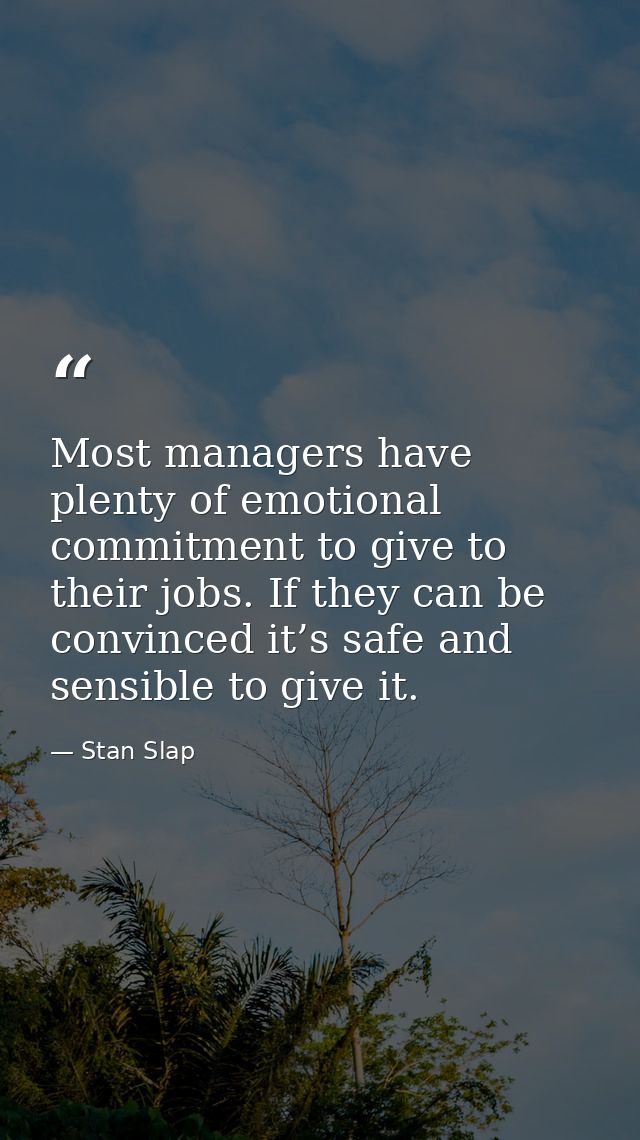 Most managers have plenty of emotional commitment to give to their jobs. If they can be convinced it’s safe and sensible — Stan Slap