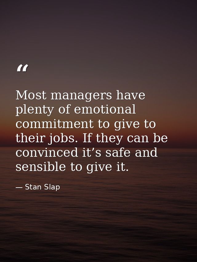 Most managers have plenty of emotional commitment to give to their jobs. If they can be convinced it’s safe and sensible — Stan Slap
