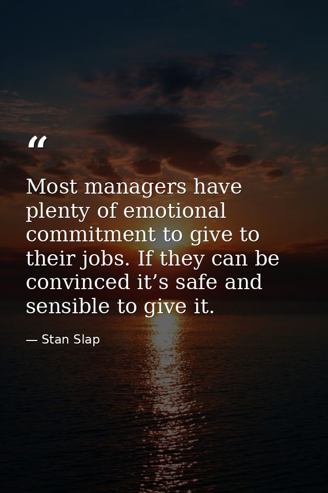 Most managers have plenty of emotional commitment to give to their jobs. If they can be convinced it’s safe and sensible — Stan Slap