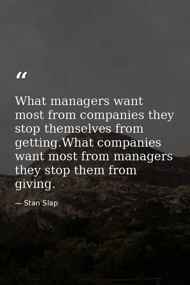 What managers want most from companies they stop themselves from getting.What companies want most from managers they sto — Stan Slap