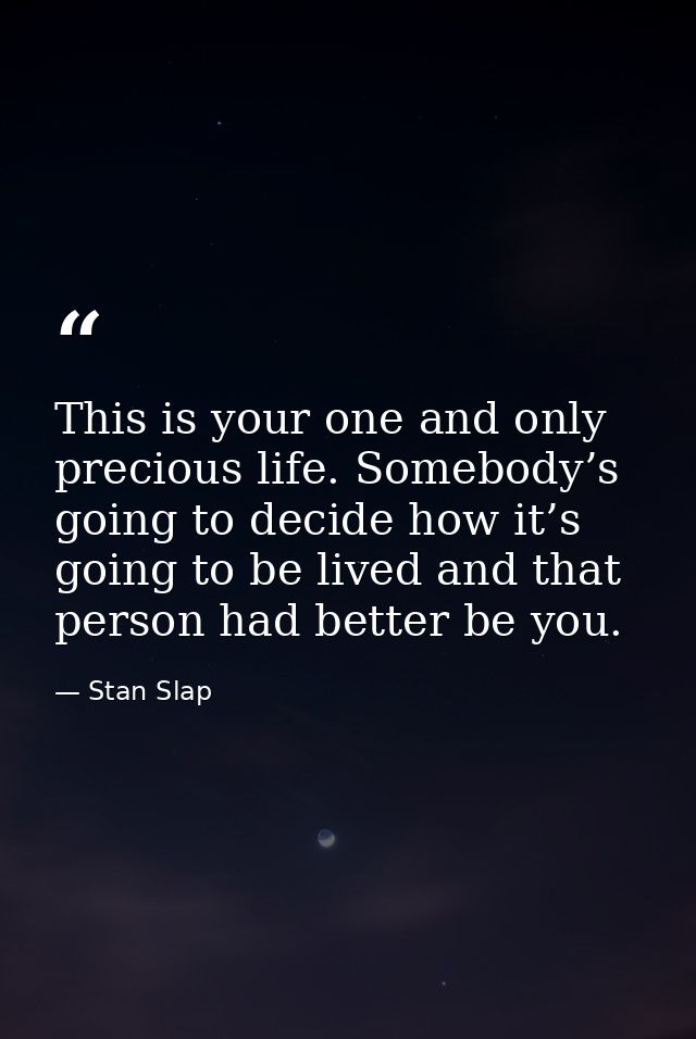 This is your one and only precious life. Somebody’s going to decide how it’s going to be lived and that person had bette — Stan Slap