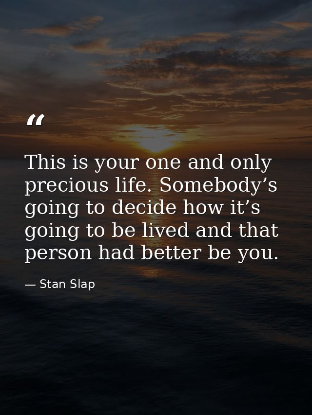 This is your one and only precious life. Somebody’s going to decide how it’s going to be lived and that person had bette — Stan Slap
