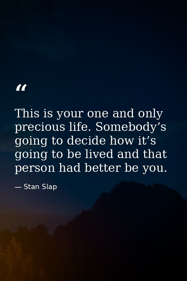 This is your one and only precious life. Somebody’s going to decide how it’s going to be lived and that person had bette — Stan Slap