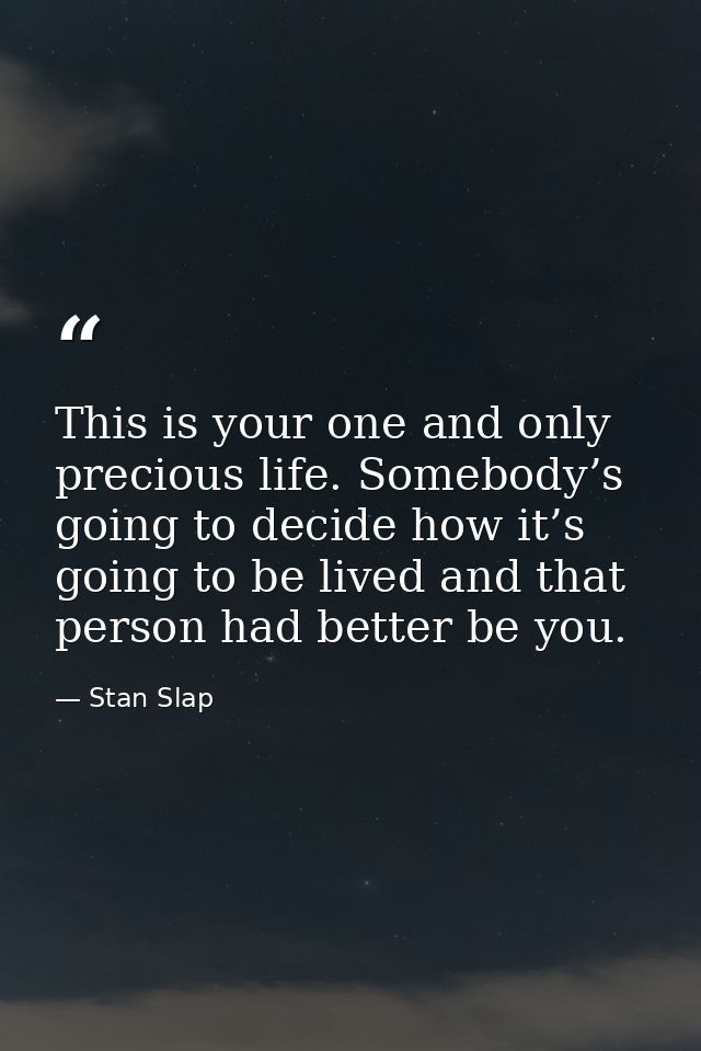 This is your one and only precious life. Somebody’s going to decide how it’s going to be lived and that person had bette — Stan Slap