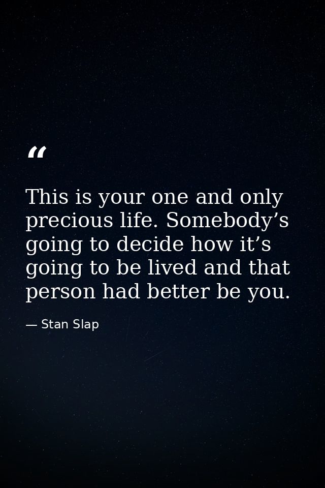 This is your one and only precious life. Somebody’s going to decide how it’s going to be lived and that person had bette — Stan Slap