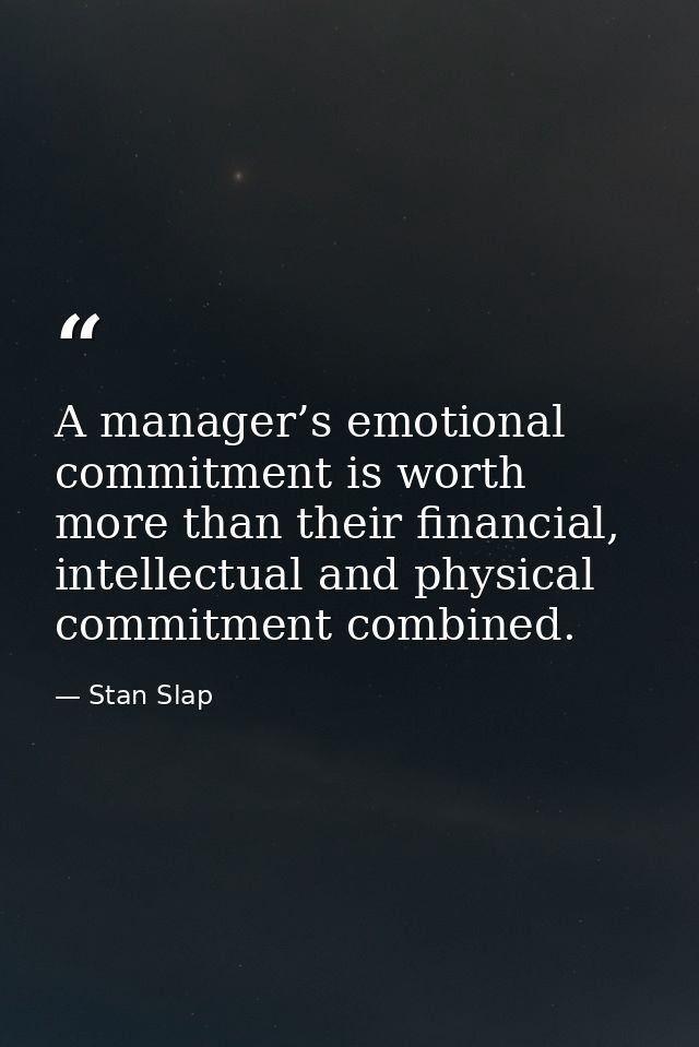 A manager’s emotional commitment is worth more than their financial, intellectual and physical commitment combined. — Stan Slap