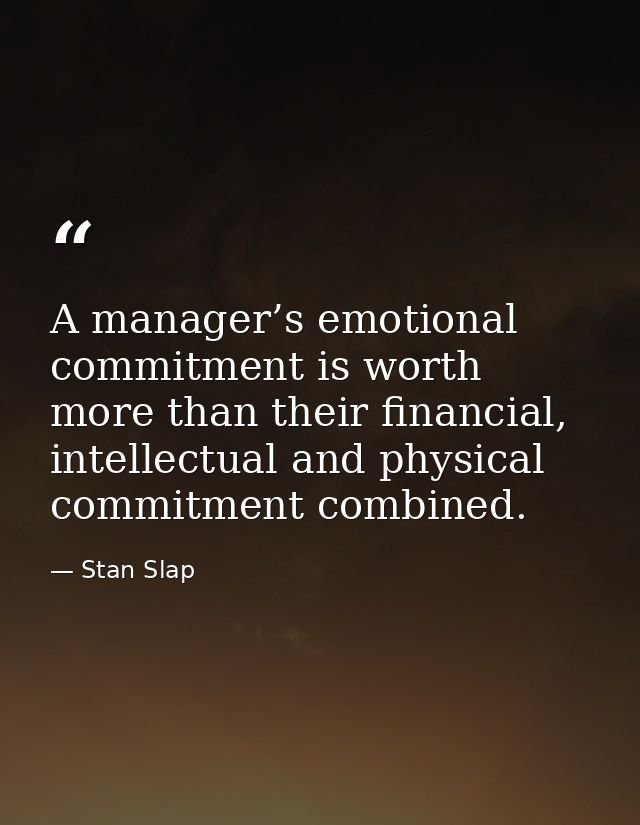 A manager’s emotional commitment is worth more than their financial, intellectual and physical commitment combined. — Stan Slap