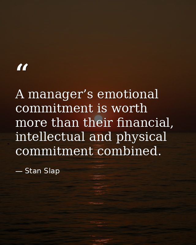 A manager’s emotional commitment is worth more than their financial, intellectual and physical commitment combined. — Stan Slap