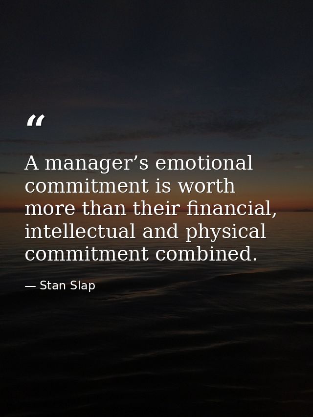 A manager’s emotional commitment is worth more than their financial, intellectual and physical commitment combined. — Stan Slap