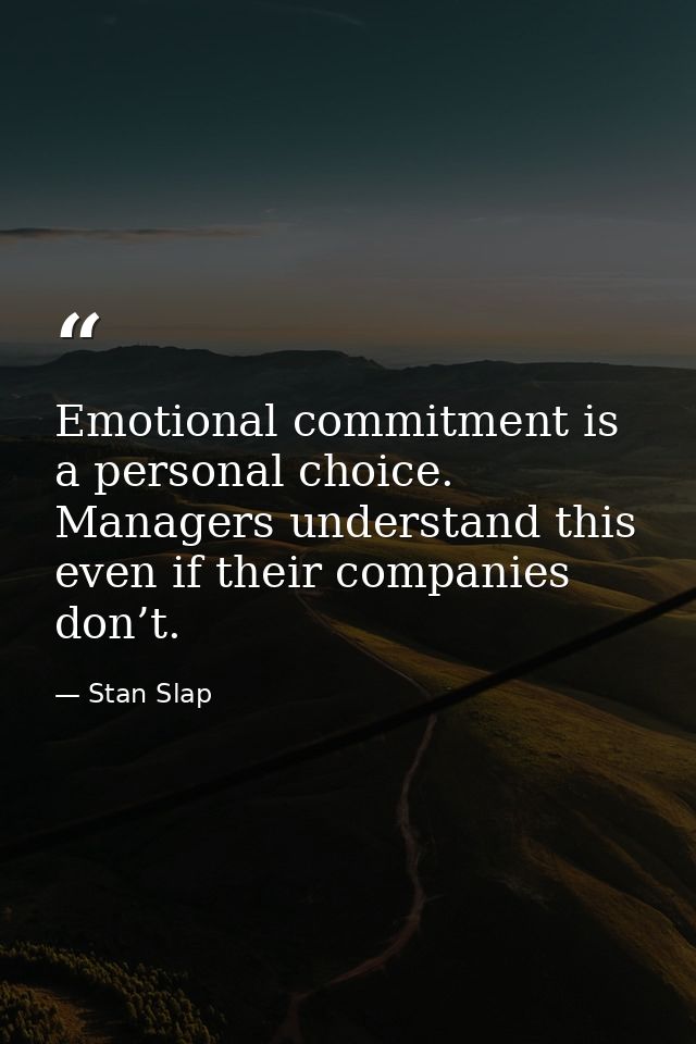 Emotional commitment is a personal choice. Managers understand this even if their companies don’t. — Stan Slap
