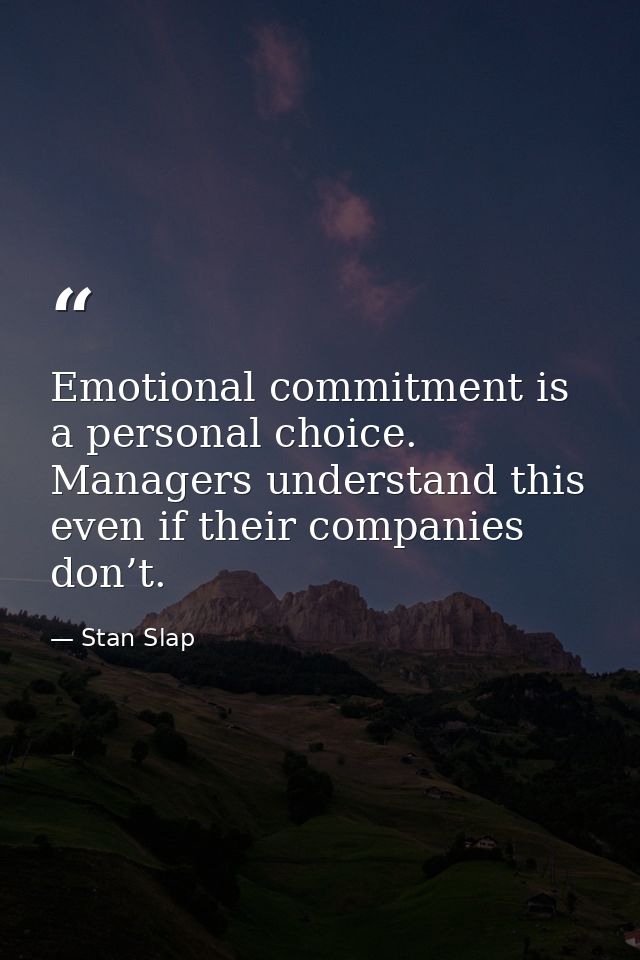 Emotional commitment is a personal choice. Managers understand this even if their companies don’t. — Stan Slap