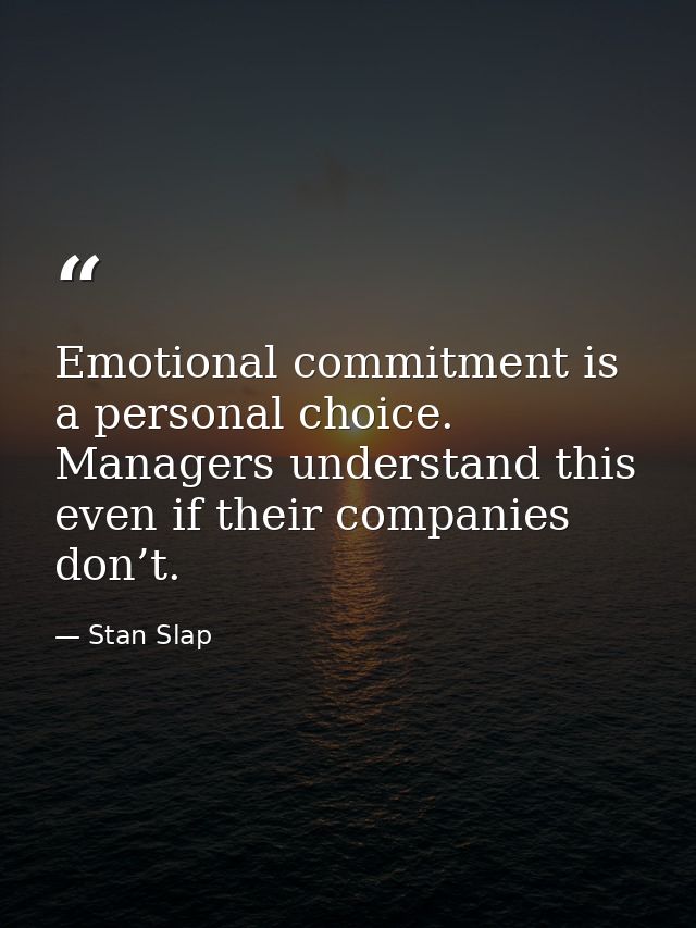Emotional commitment is a personal choice. Managers understand this even if their companies don’t. — Stan Slap