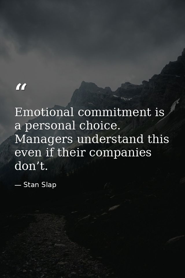 Emotional commitment is a personal choice. Managers understand this even if their companies don’t. — Stan Slap