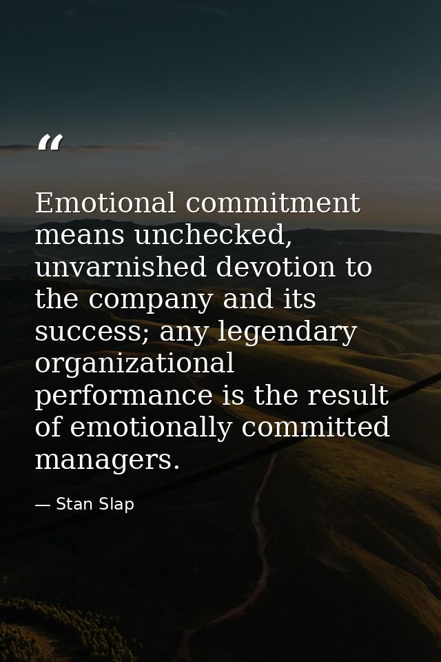 Emotional commitment means unchecked, unvarnished devotion to the company and its success; any legendary organizational  — Stan Slap
