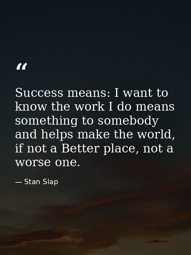 Success means: I want to know the work I do means something to somebody and helps make the world, if not a Better place, — Stan Slap