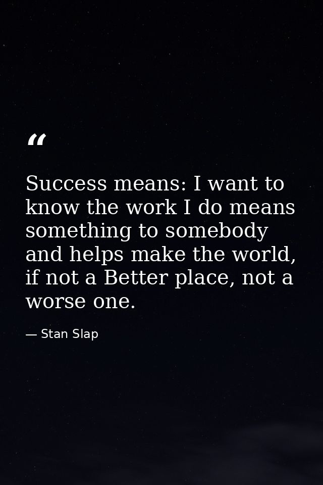 Success means: I want to know the work I do means something to somebody and helps make the world, if not a Better place, — Stan Slap