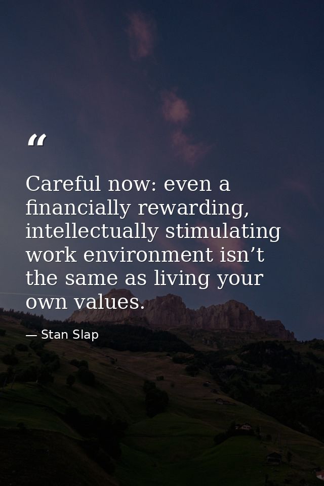 Careful now: even a financially rewarding, intellectually stimulating work environment isn’t the same as living your own — Stan Slap