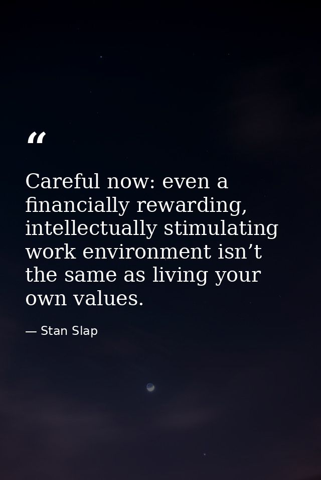 Careful now: even a financially rewarding, intellectually stimulating work environment isn’t the same as living your own — Stan Slap
