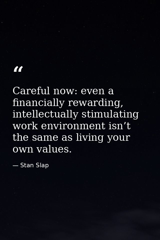Careful now: even a financially rewarding, intellectually stimulating work environment isn’t the same as living your own — Stan Slap